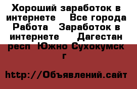 Хороший заработок в интернете. - Все города Работа » Заработок в интернете   . Дагестан респ.,Южно-Сухокумск г.